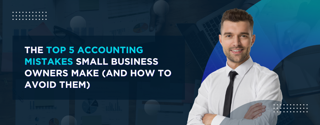 The Top 5 Accounting Mistakes Small Business Owners Make (and How to Avoid Them)