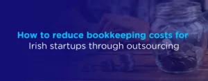 How to reduce bookkeeping costs for Irish startups through outsourcing